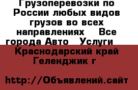 Грузоперевозки по России любых видов грузов во всех направлениях. - Все города Авто » Услуги   . Краснодарский край,Геленджик г.